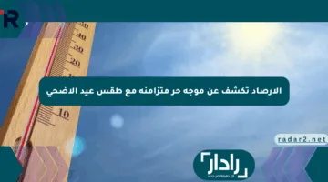 الأرصاد تكشف عن موجة حر متزامنة مع طقس عيد الأضحى